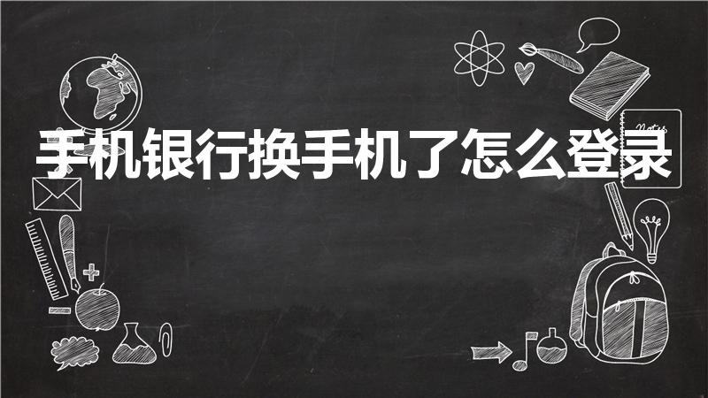手机银行换手机了怎么登录（手机银行换了新手机怎么登录）