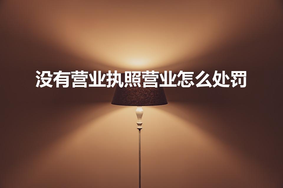 没有营业执照营业怎么处罚（无营业执照经营该怎么处罚）