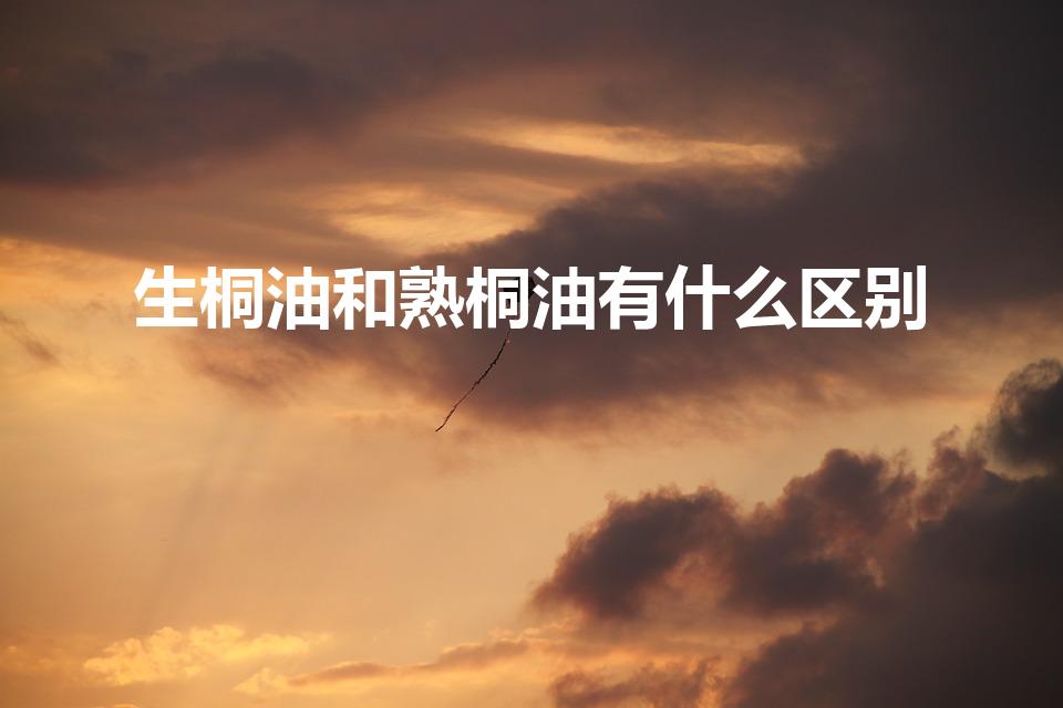 生桐油和熟桐油有什么区别（桐油生和熟有什么区别）