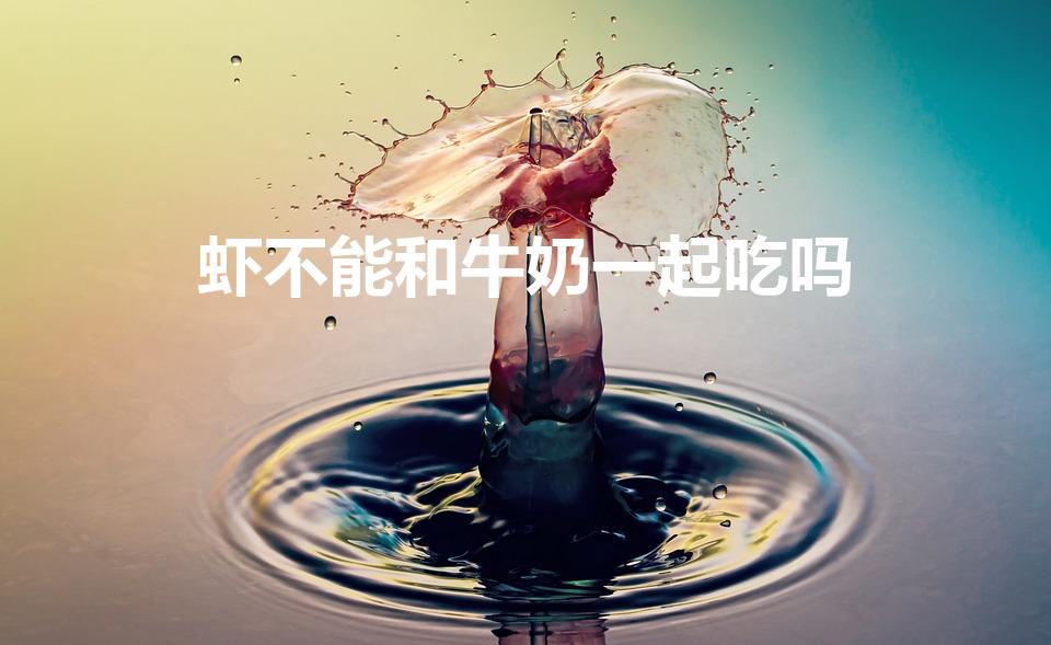 虾不能和牛奶一起吃吗（虾子能和牛奶一起吃吗）