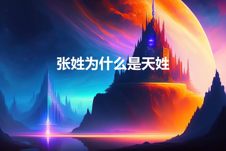 张姓为什么是天姓（为什么说张姓是天姓）