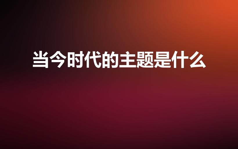 当今时代的主题是什么（什么是当今时代的主题）
