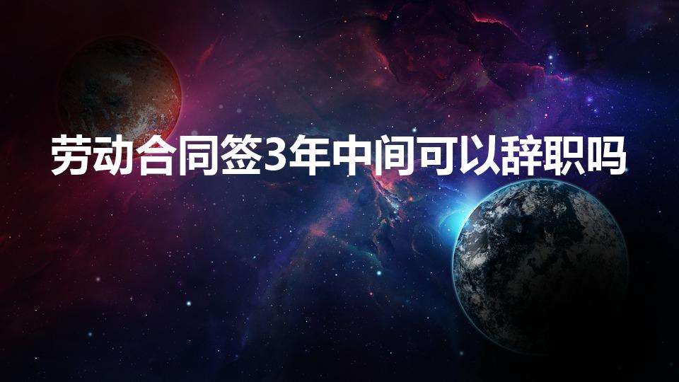 劳动合同签3年中间可以辞职吗
