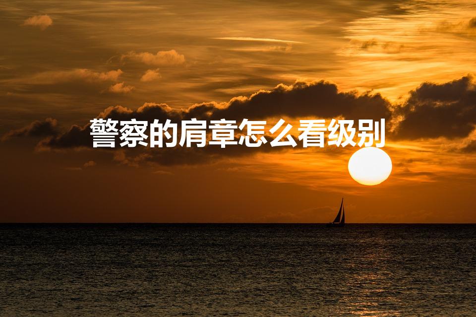 警察的肩章怎么看级别（警察肩膀的警衔怎么看）