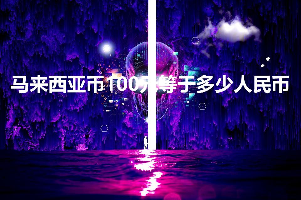 马来西亚币100元等于多少人民币（马来西亚100元面值）
