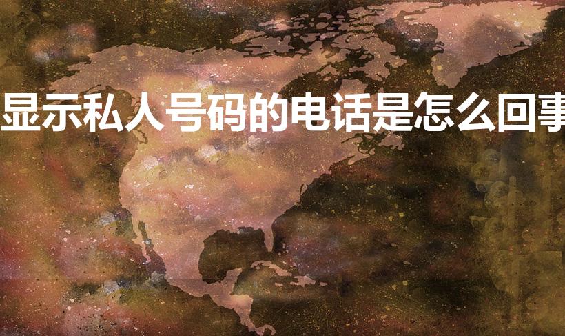 显示私人号码的电话是怎么回事（来电显示私人号码是为什么）
