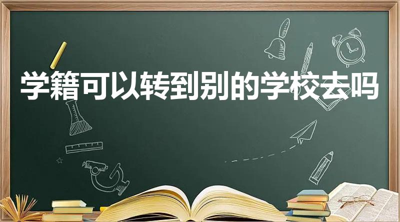 学籍可以转到别的学校去吗（怎样转学籍到新学校）