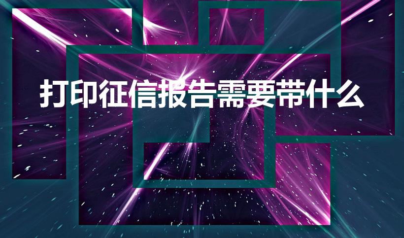 打印征信报告需要带什么（打印个人征信报告需要带什么）