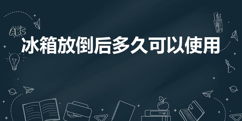 冰箱放倒后多久可以使用（冰箱放倒了十几分钟还能用吗）