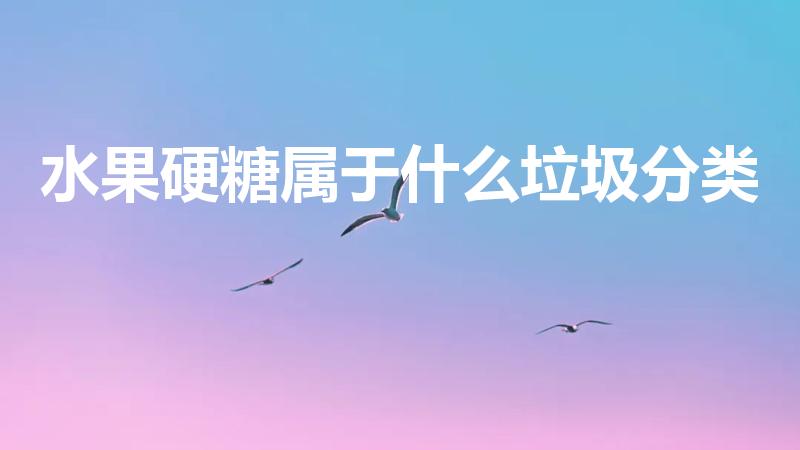水果硬糖属于什么垃圾分类（糖果糕点过期属于什么垃圾）