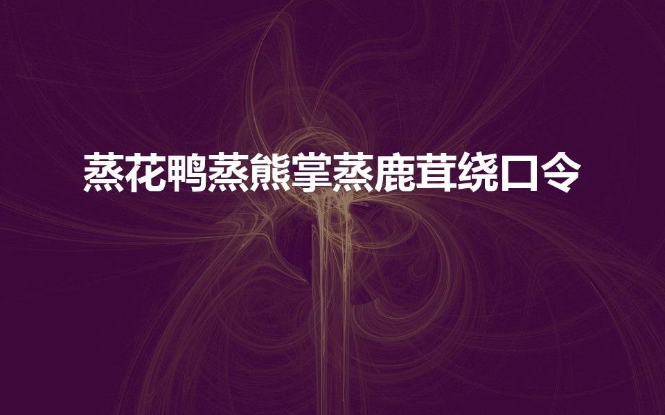 蒸花鸭蒸熊掌蒸鹿茸绕口令（蒸熊掌绕口令是什么）