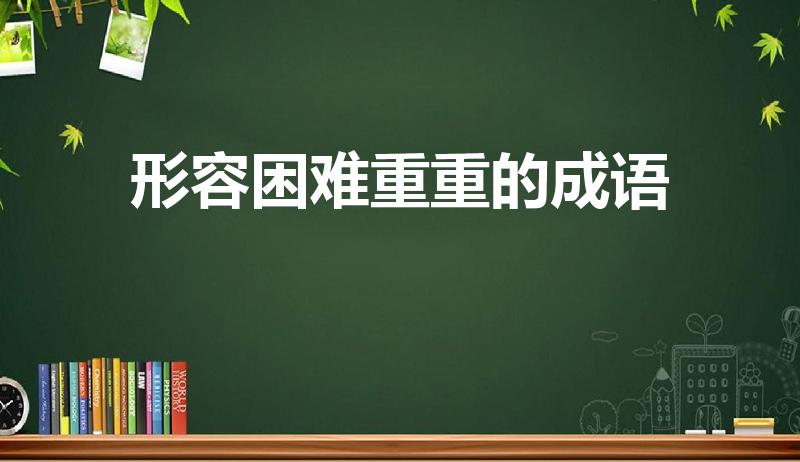 形容困难重重的成语（比喻“困难重重”的成语有哪些）