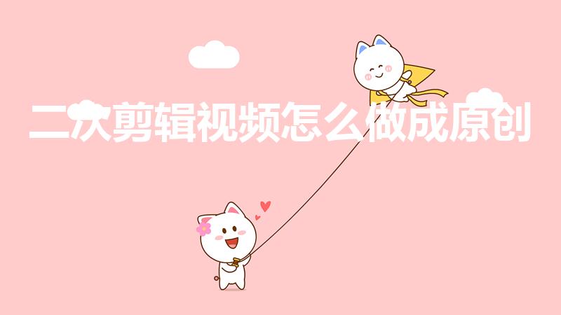 二次剪辑视频怎么做成原创（如何让自己的视频变成原创）
