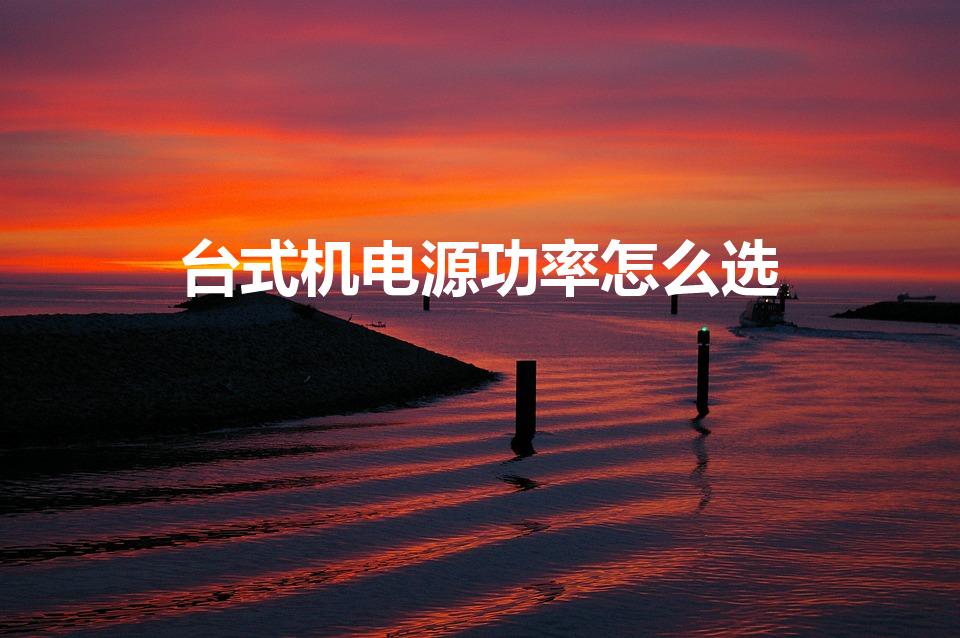 台式机电源功率怎么选（台式电脑电源怎么选择计算功率）