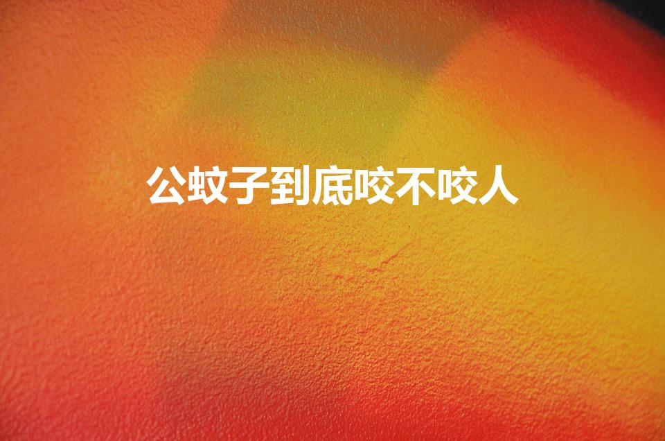 公蚊子到底咬不咬人（母蚊子咬人还是公蚊子咬人）