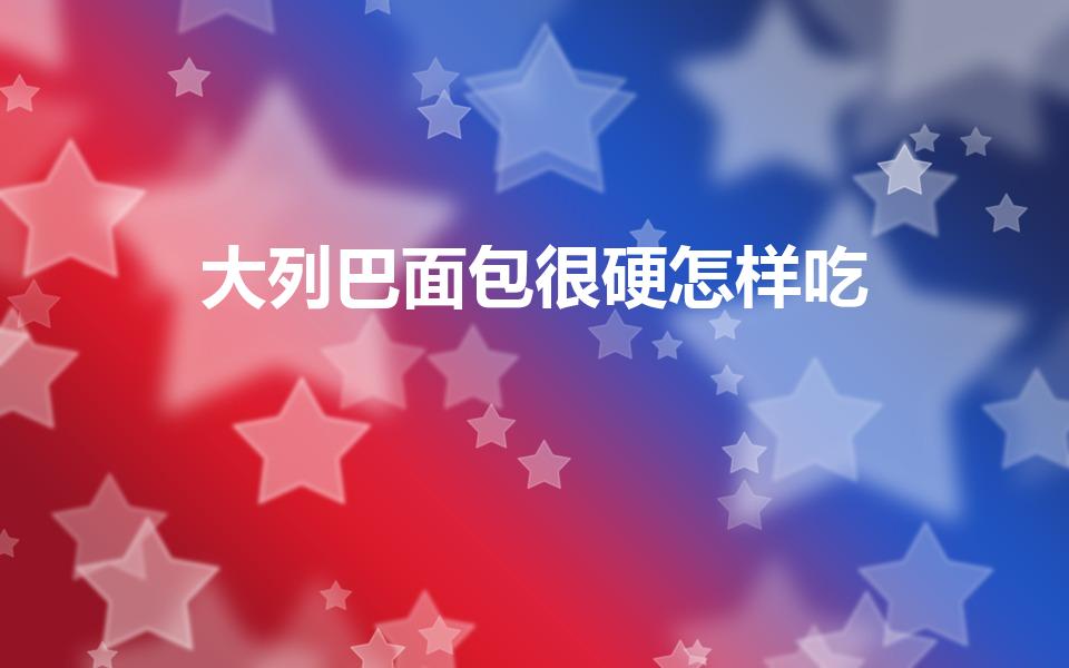 大列巴面包很硬怎样吃（列巴面包怎么吃）