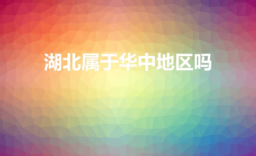 湖北属于华中地区吗（湖北省属于华北还是属于哪里）