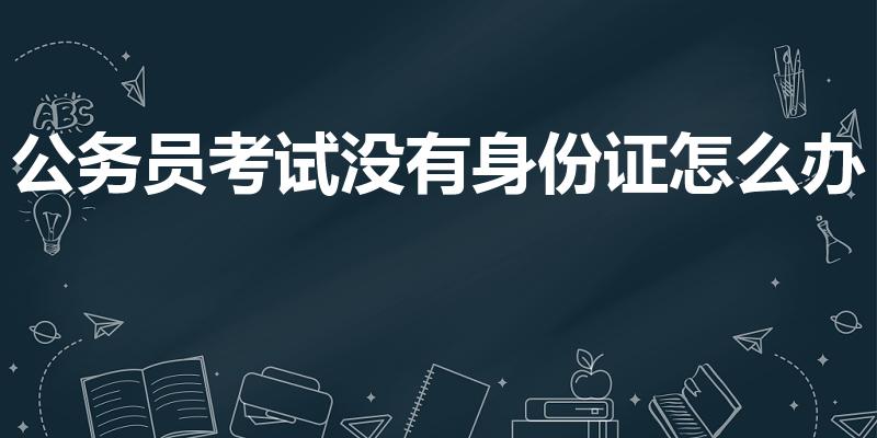 公务员考试没有身份证怎么办（公务员考试身份证丢了怎么办）