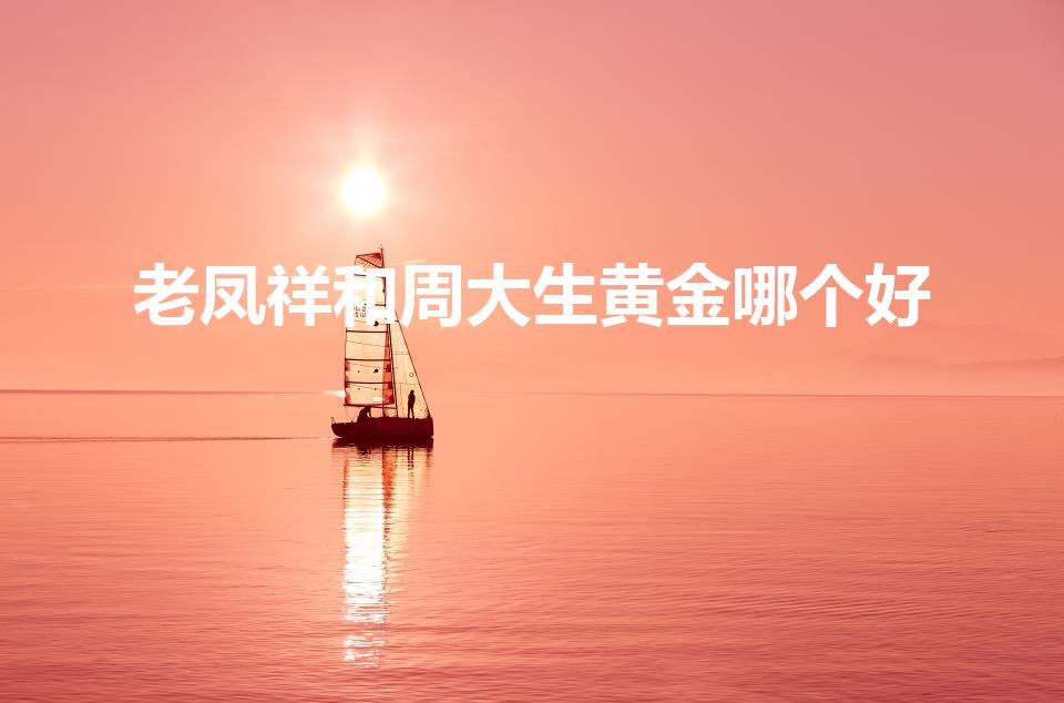 老凤祥和周大生黄金哪个好（黄金周大生和老凤祥哪个好）