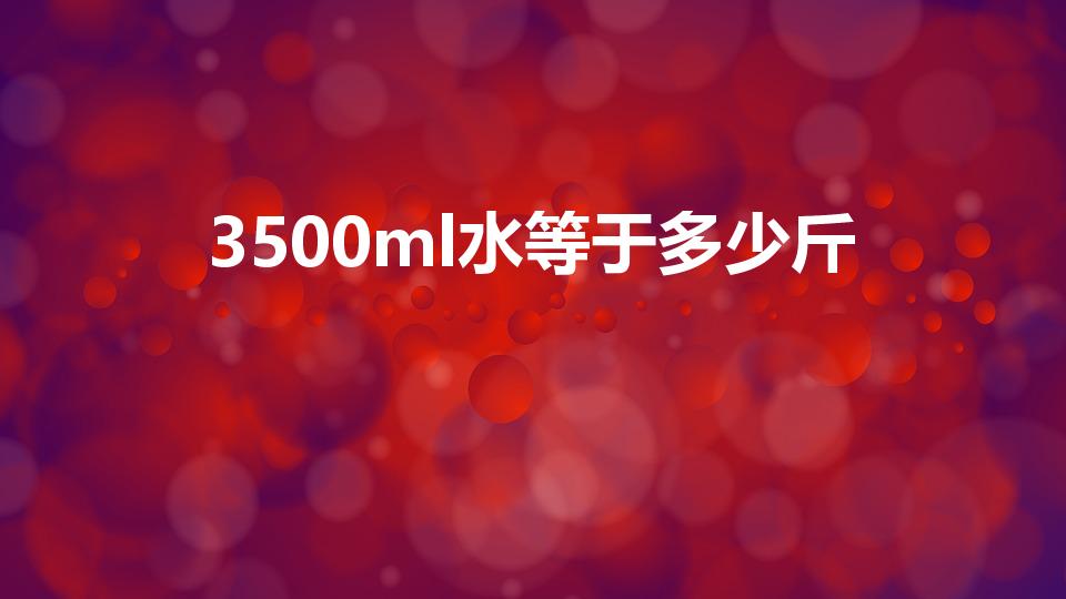 3500ml水等于多少斤（3500ml等于多少千克）