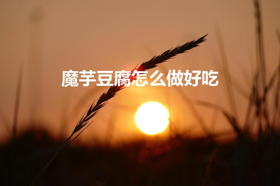 魔芋豆腐怎么做好吃（魔芋豆腐是怎么做的）