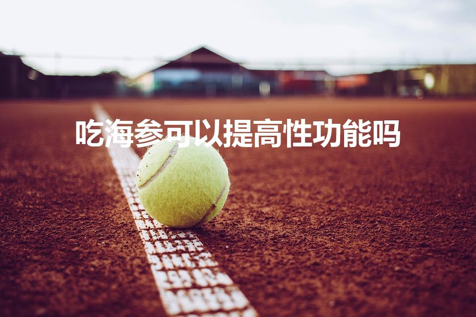 吃海参可以提高性功能吗（海参是壮阳补肾吗）