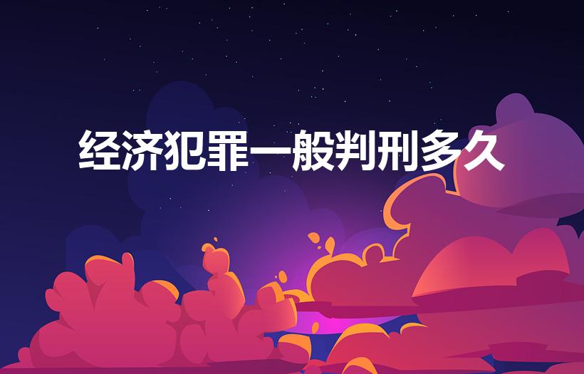 经济犯罪一般判刑多久（经济罪判多久）
