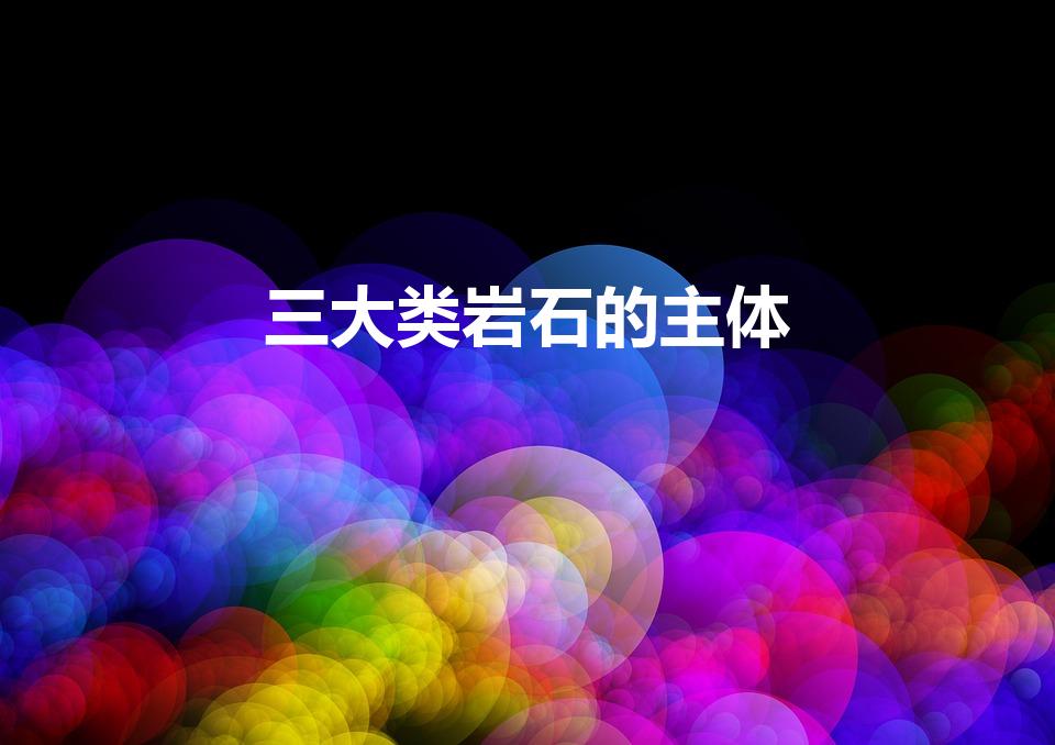 三大类岩石的主体（三大岩石的主体是什么岩石）