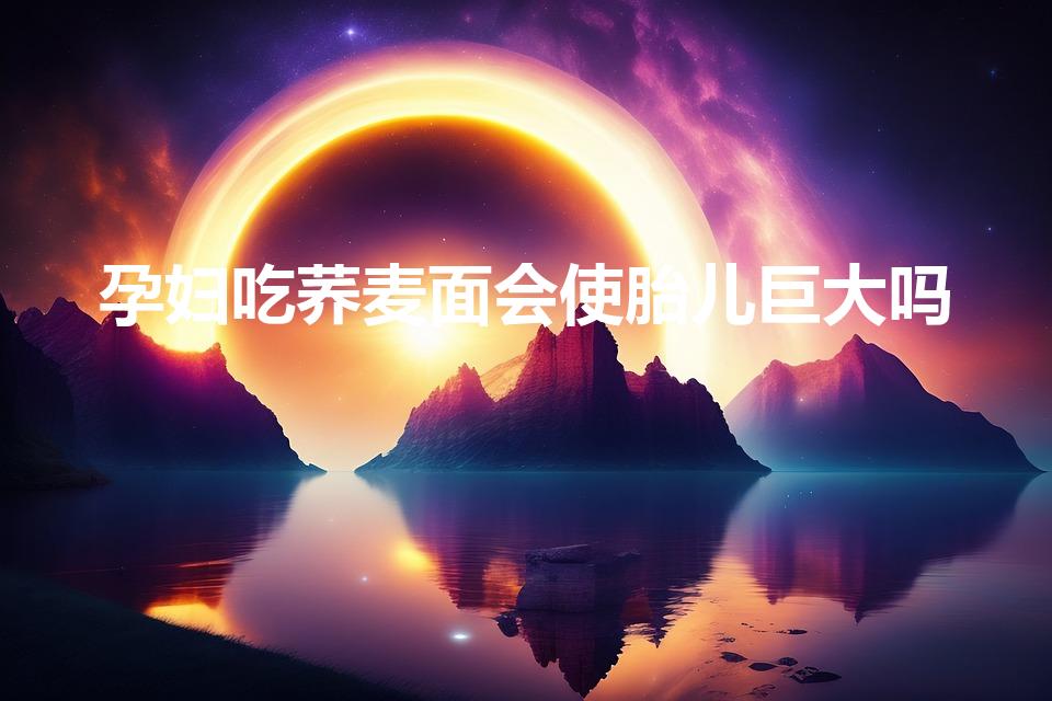 孕妇吃荞麦面会使胎儿巨大吗（孕妇可以吃荞面饸饹吗）