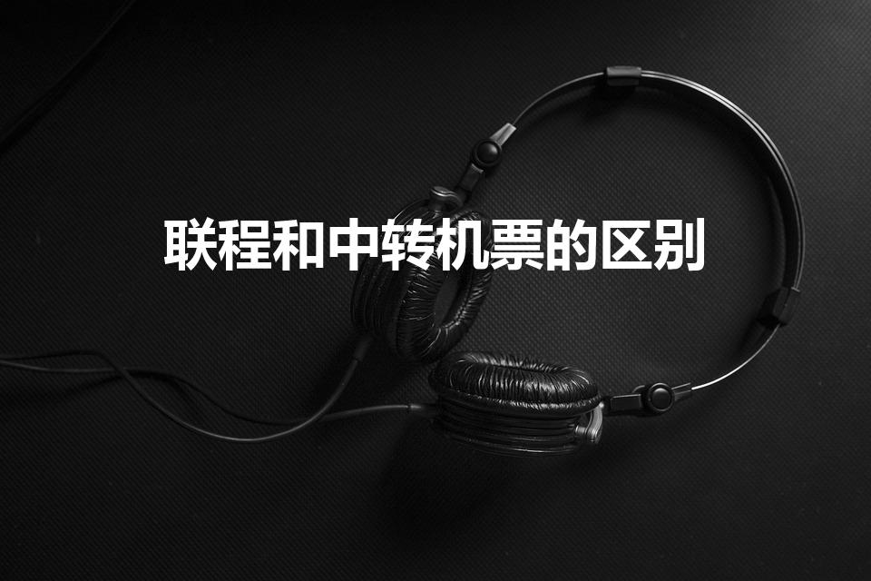 联程和中转机票的区别（联程和中转机票的区别是什么）