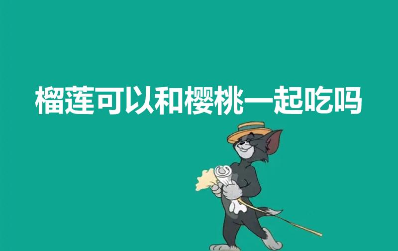 榴莲可以和樱桃一起吃吗（榴莲和樱桃能一起吃吗）