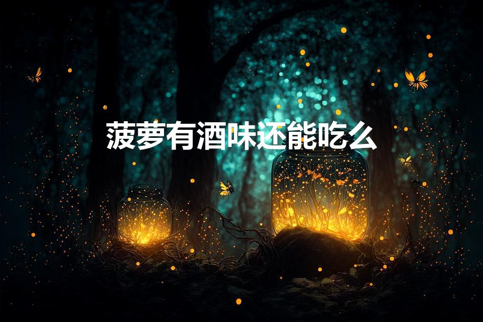 菠萝有酒味还能吃么（菠萝酒精味很重可不可以吃）