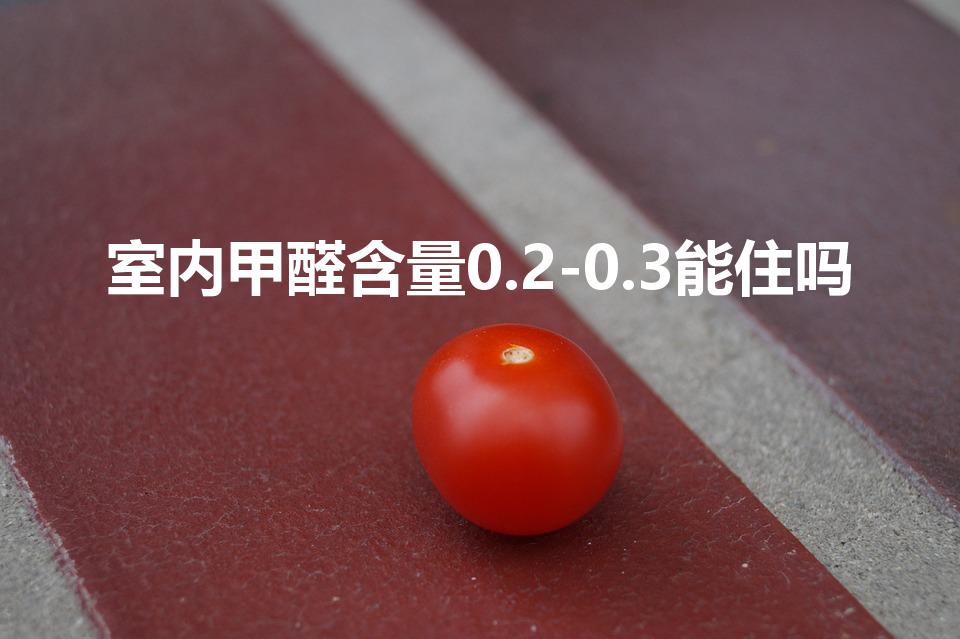 室内甲醛含量0.2-0.3能住吗