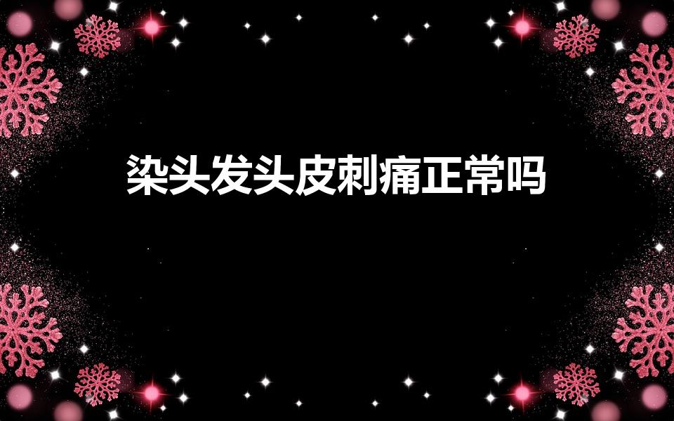 染头发头皮刺痛正常吗（染头发头皮痛是什么原因）