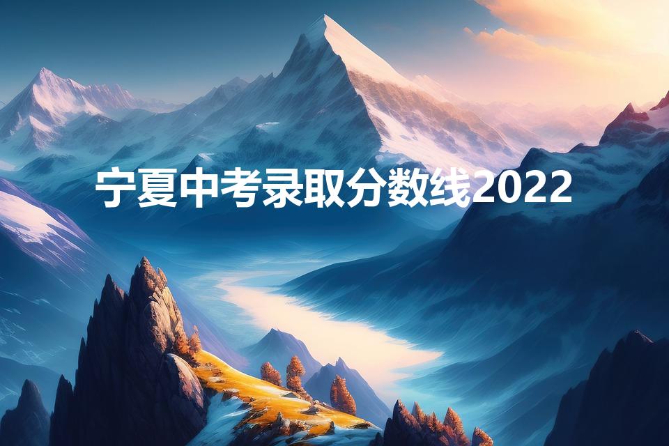 宁夏中考录取分数线2022（预测宁夏2022中考分数线）