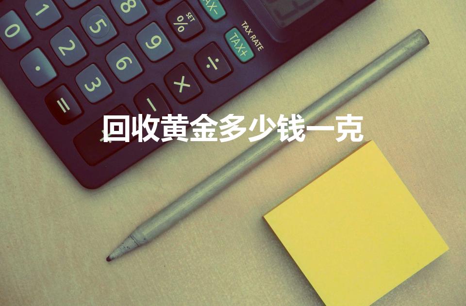 回收黄金多少钱一克（黄金回收价格是多少钱一克呢）