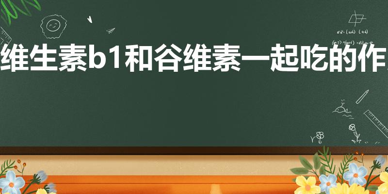 维生素b1和谷维素一起吃的作用（谷维素加b1的功效）