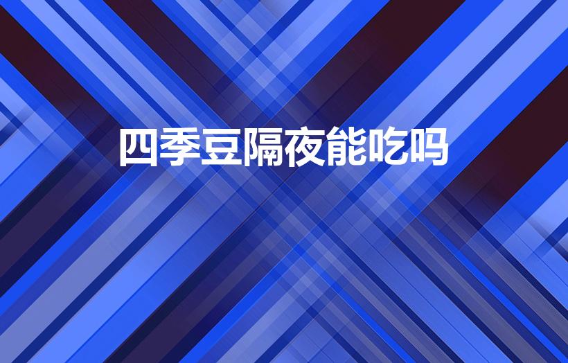 四季豆隔夜能吃吗（四季豆过夜可以吃吗）