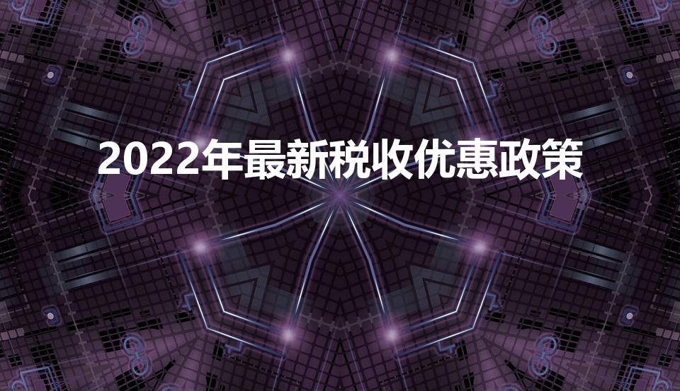 2022年最新税收优惠政策（2022年国家税收优惠政策）