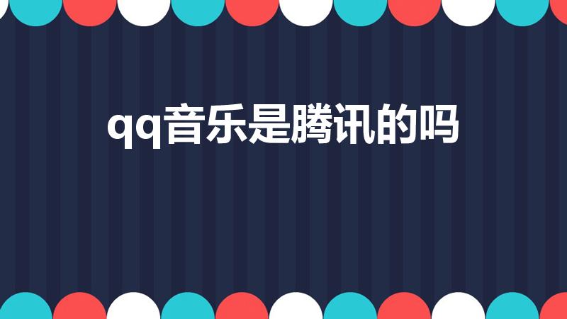 qq音乐是腾讯的吗（qq音乐是正版吗）