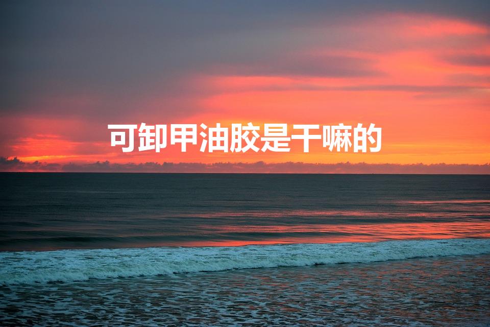 可卸甲油胶是干嘛的（什么叫可卸底胶甲油胶）