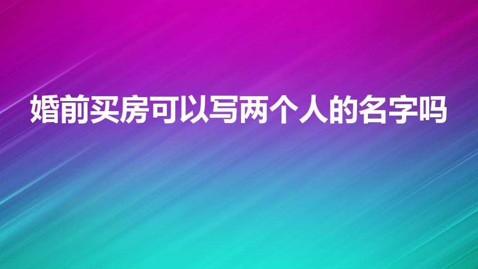 婚前买房可以写两个人的名字吗（婚前买房能写两个人名字吗）