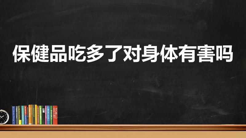 保健品吃多了对身体有害吗（保健品吃多了对身体有副作用吗）