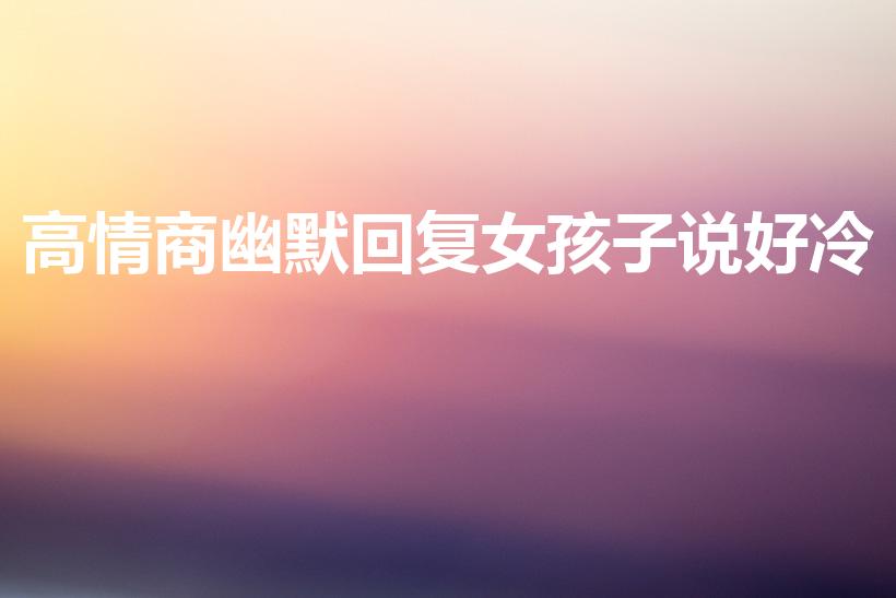 高情商幽默回复女孩子说好冷（女生说好冷 高情商怎么回复）