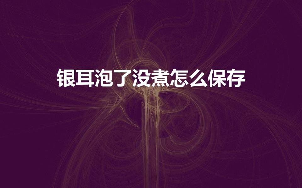 银耳泡了没煮怎么保存（泡发的银耳怎么存放）