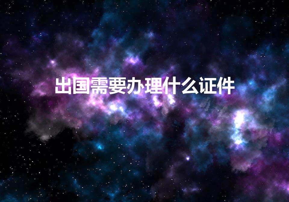 出国需要办理什么证件（出国需要办什么证件）