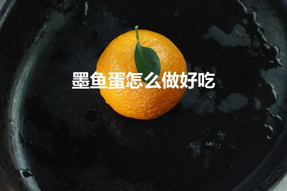 墨鱼蛋怎么做好吃（求用鸡蛋清蒸墨鱼蛋的做法）