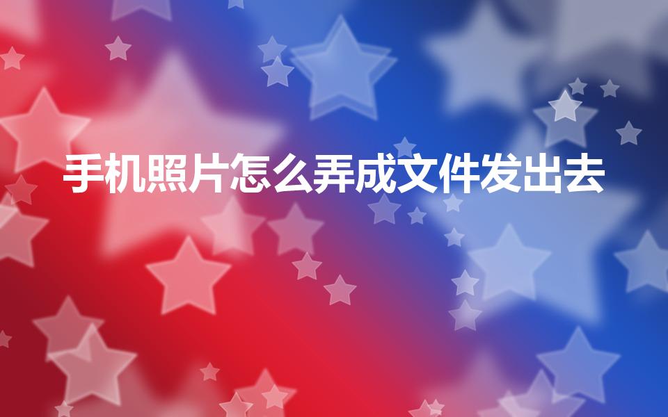 手机照片怎么弄成文件发出去（手机照片怎么做成文件发送）
