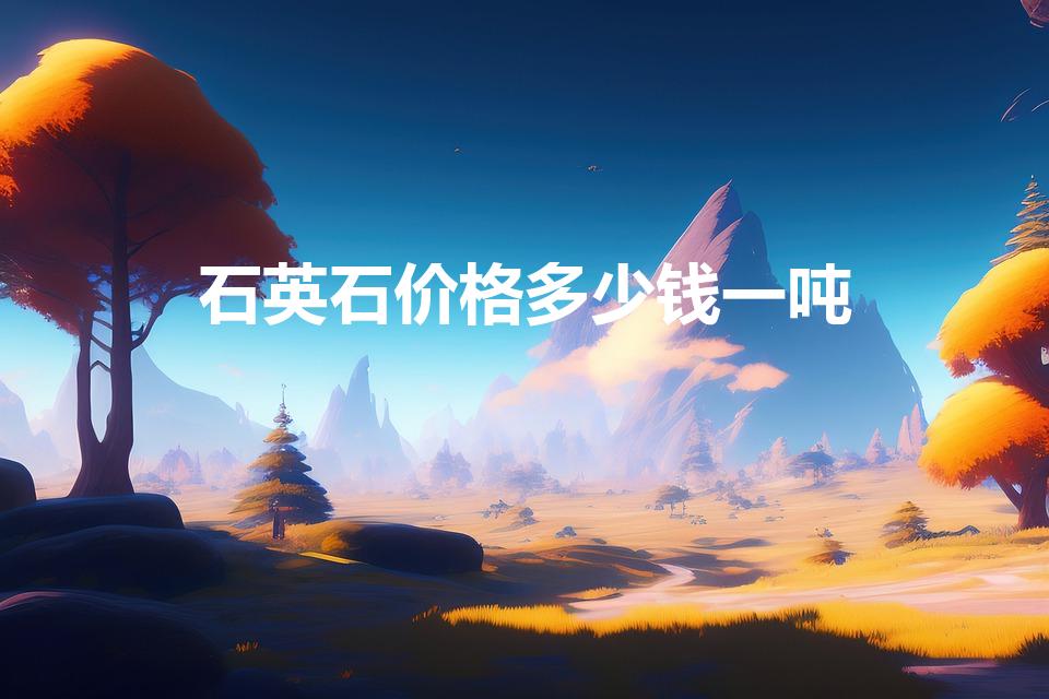 石英石价格多少钱一吨（白石英值钱吗）