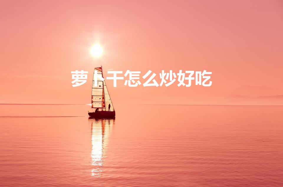 萝卜干怎么炒好吃（晒干的萝卜干炒什么菜最好吃）
